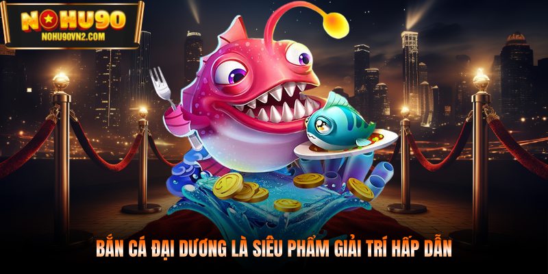 Bắn cá đại dương là siêu phẩm giải trí hấp dẫn