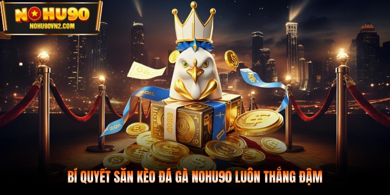 Bí quyết săn kèo đá gà NOHU90 luôn thắng đậm