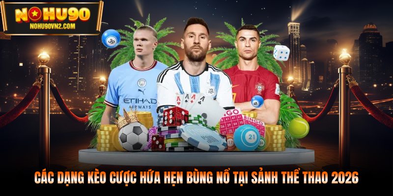 Các dạng kèo cược hứa hẹn bùng nổ tại sảnh thể thao 2026