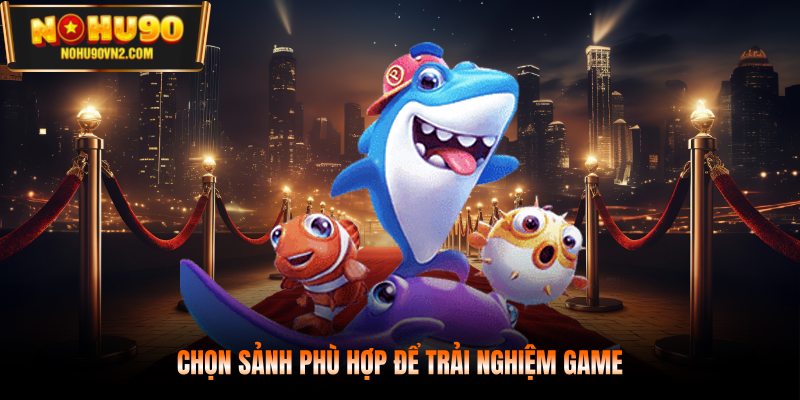 Chọn sảnh phù hợp để trải nghiệm game