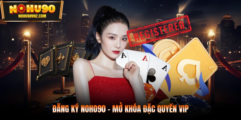 Đăng ký NOHO90 - Mở khóa đặc quyền VIP