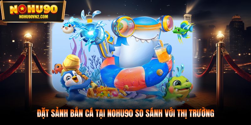 Đặt sảnh bắn cá tại NOHU90 so sánh với thị trường