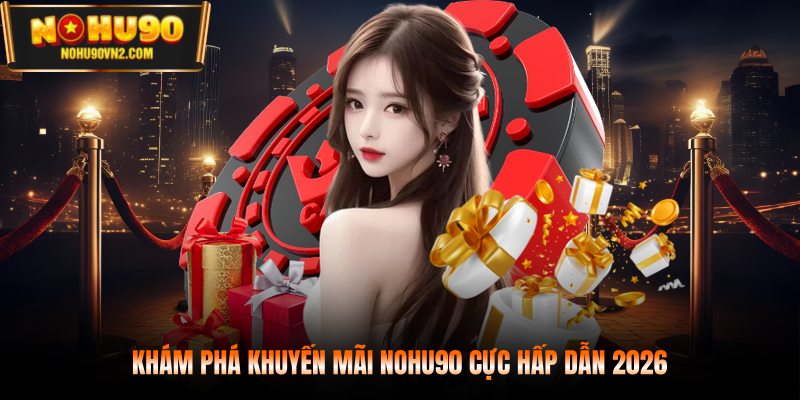 Khám phá khuyến mãi NOHU90 cực hấp dẫn 2026
