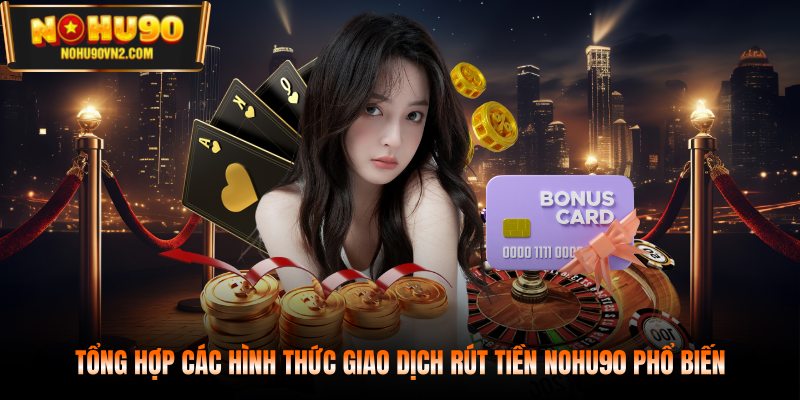 Tổng hợp các hình thức giao dịch rút tiền NOHU90 phổ biến